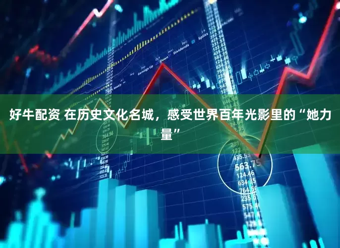 好牛配资 在历史文化名城，感受世界百年光影里的“她力量”