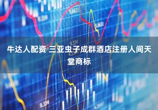 牛达人配资 三亚虫子成群酒店注册人间天堂商标