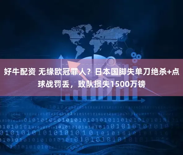 好牛配资 无缘欧冠罪人？日本国脚失单刀绝杀+点球战罚丢，致队损失1500万镑