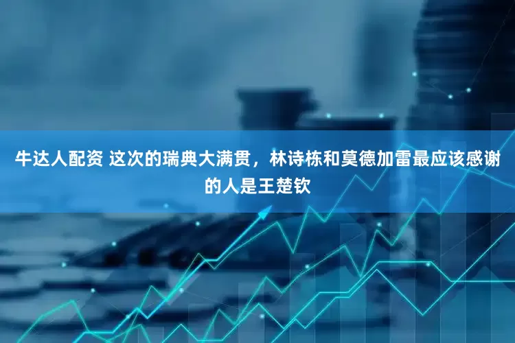 牛达人配资 这次的瑞典大满贯，林诗栋和莫德加雷最应该感谢的人是王楚钦