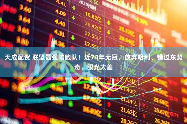 天成配资 联盟最强陪跑队！近74年无冠，放弃哈利、错过东契奇，眼光太差
