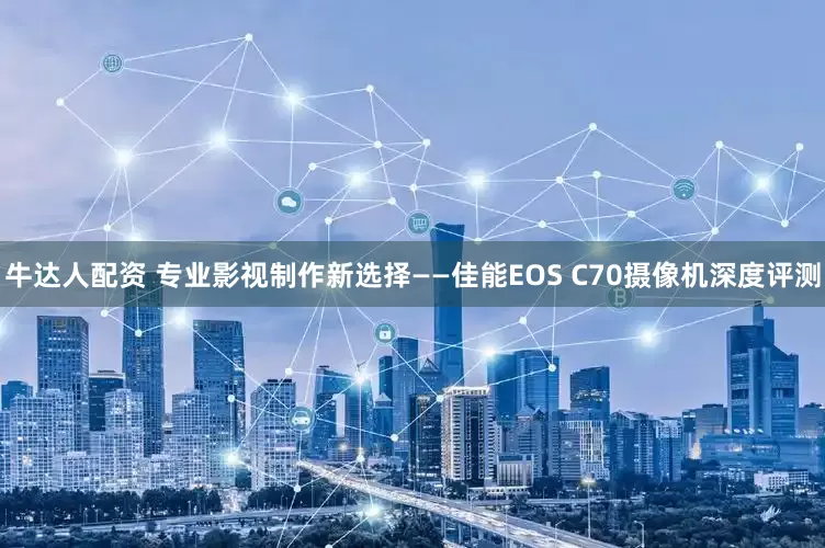 牛达人配资 专业影视制作新选择——佳能EOS C70摄像机深度评测