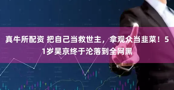 真牛所配资 把自己当救世主，拿观众当韭菜！51岁吴京终于沦落到全网黑