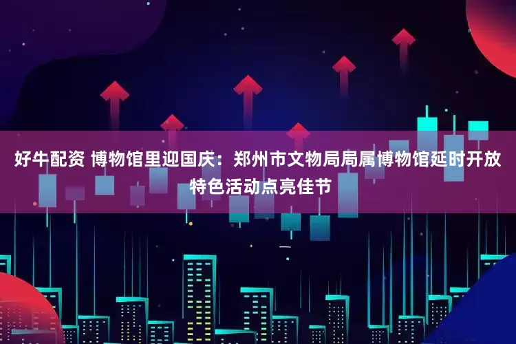 好牛配资 博物馆里迎国庆：郑州市文物局局属博物馆延时开放 特色活动点亮佳节