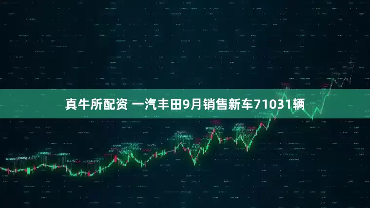 真牛所配资 一汽丰田9月销售新车71031辆