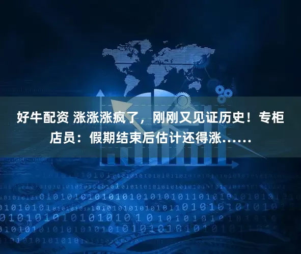 好牛配资 涨涨涨疯了，刚刚又见证历史！专柜店员：假期结束后估计还得涨……