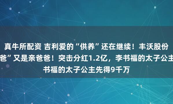 真牛所配资 吉利爱的“供养”还在继续！丰沃股份的“甲方爸爸”又是亲爸爸！突击分红1.2亿，李书福的太子公主先得9千万