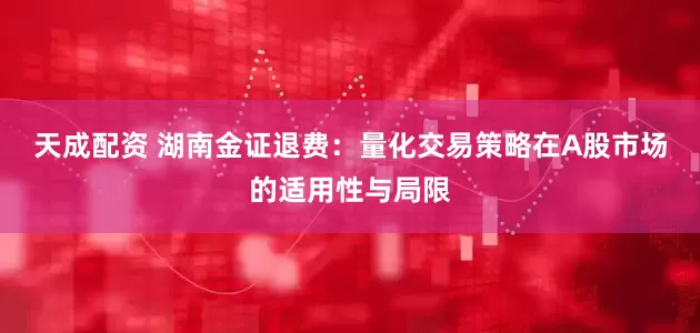 天成配资 湖南金证退费：量化交易策略在A股市场的适用性与局限