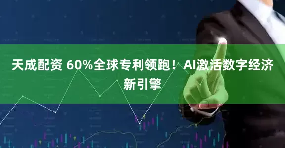 天成配资 60%全球专利领跑！AI激活数字经济新引擎
