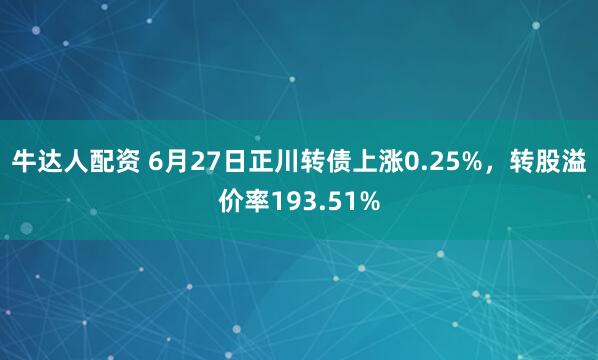 牛达人配资 6月27日正川转债上涨0.25%，转股溢价率193.51%