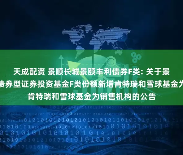 天成配资 景顺长城景颐丰利债券F类: 关于景顺长城景颐丰利债券型证券投资基金F类份额新增肯特瑞和雪球基金为销售机构的公告