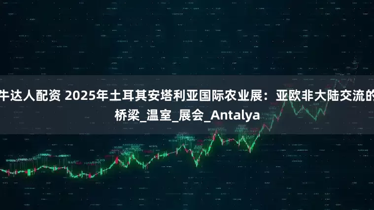 牛达人配资 2025年土耳其安塔利亚国际农业展：亚欧非大陆交流的桥梁_温室_展会_Antalya