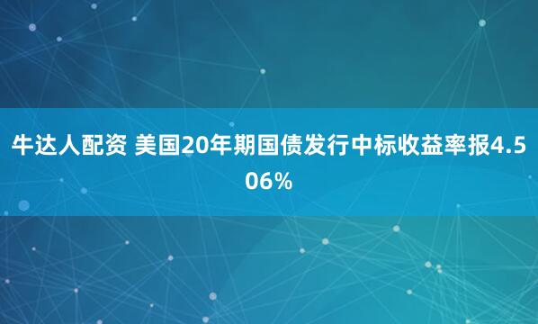 牛达人配资 美国20年期国债发行中标收益率报4.506%