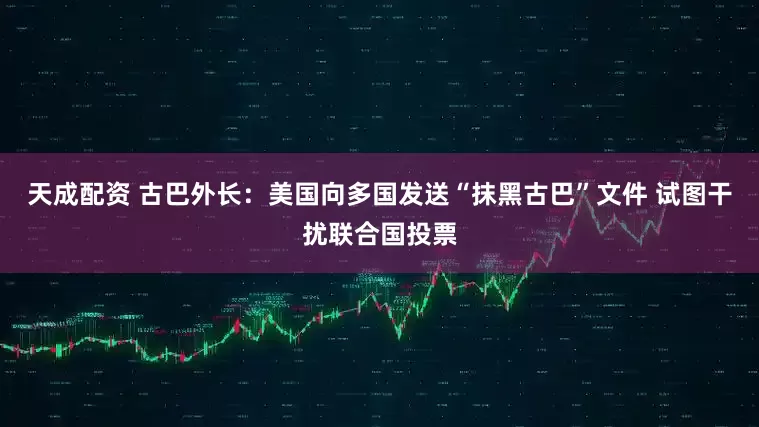 天成配资 古巴外长：美国向多国发送“抹黑古巴”文件 试图干扰联合国投票