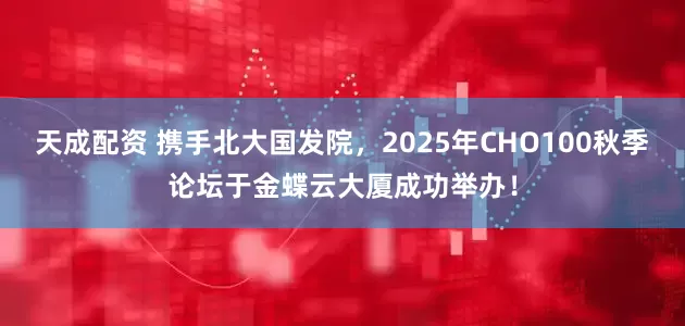 天成配资 携手北大国发院，2025年CHO100秋季论坛于金蝶云大厦成功举办！