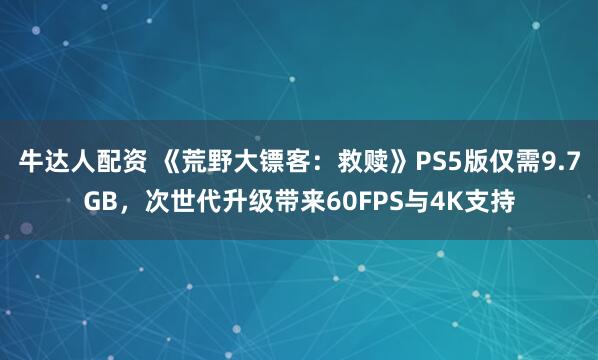 牛达人配资 《荒野大镖客：救赎》PS5版仅需9.7GB，次世代升级带来60FPS与4K支持
