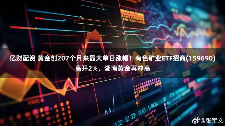 亿财配资 黄金创207个月来最大单日涨幅！有色矿业ETF招商(159690)高开2%，湖南黄金再冲高
