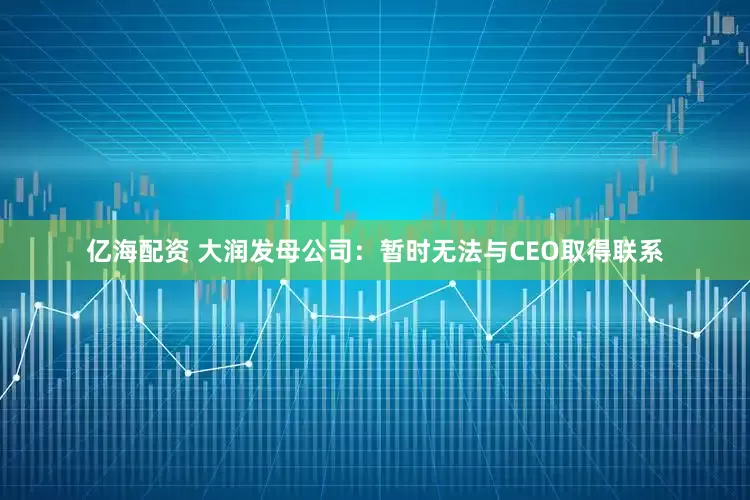 亿海配资 大润发母公司：暂时无法与CEO取得联系
