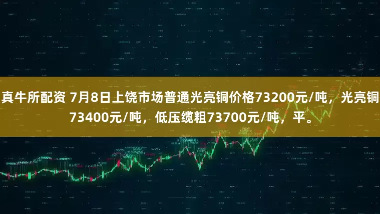 真牛所配资 7月8日上饶市场普通光亮铜价格73200元/吨，光亮铜73400元/吨，低压缆粗73700元/吨，平。