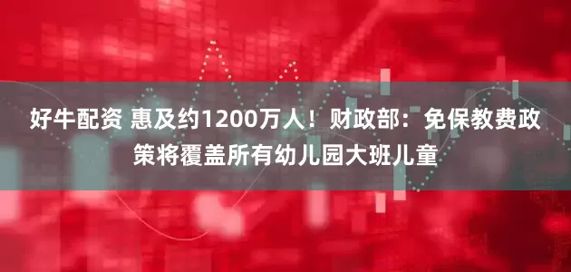 好牛配资 惠及约1200万人！财政部：免保教费政策将覆盖所有幼儿园大班儿童