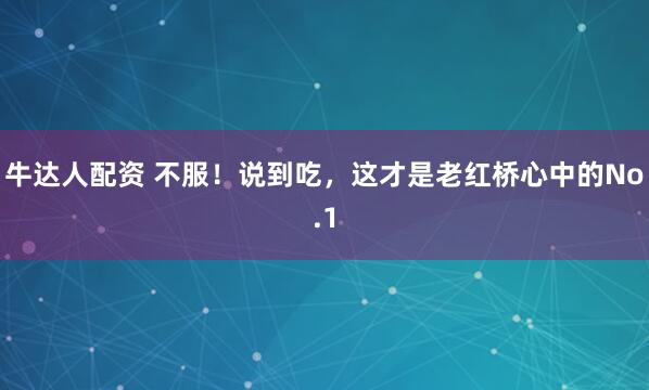 牛达人配资 不服！说到吃，这才是老红桥心中的No.1
