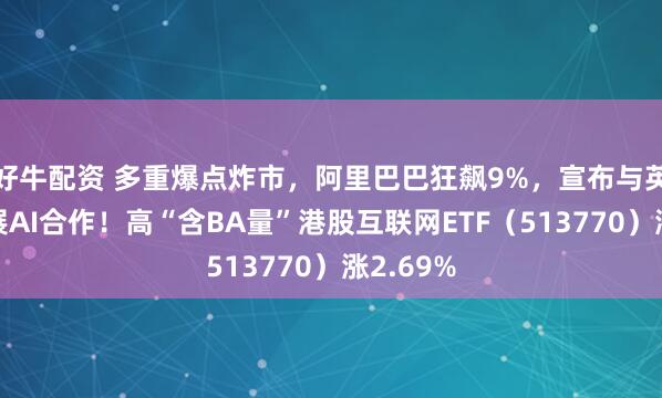 好牛配资 多重爆点炸市，阿里巴巴狂飙9%，宣布与英伟达开展AI合作！高“含BA量”港股互联网ETF（513770）涨2.69%