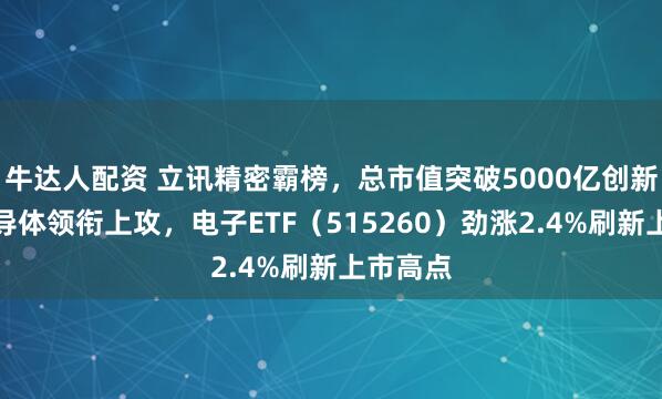牛达人配资 立讯精密霸榜，总市值突破5000亿创新高！半导体领衔上攻，电子ETF（515260）劲涨2.4%刷新上市高点