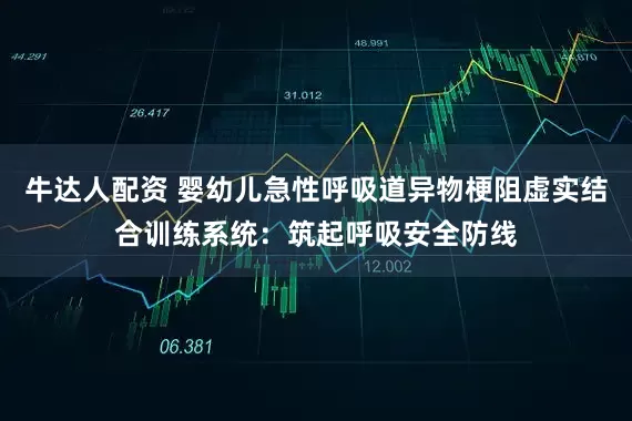 牛达人配资 婴幼儿急性呼吸道异物梗阻虚实结合训练系统：筑起呼吸安全防线