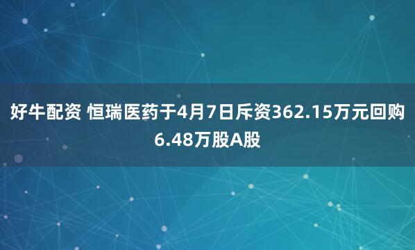 好牛配资 恒瑞医药于4月7日斥资362.15万元回购6.48万股A股