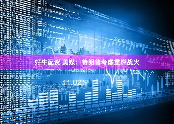 好牛配资 美媒：特朗普考虑重燃战火
