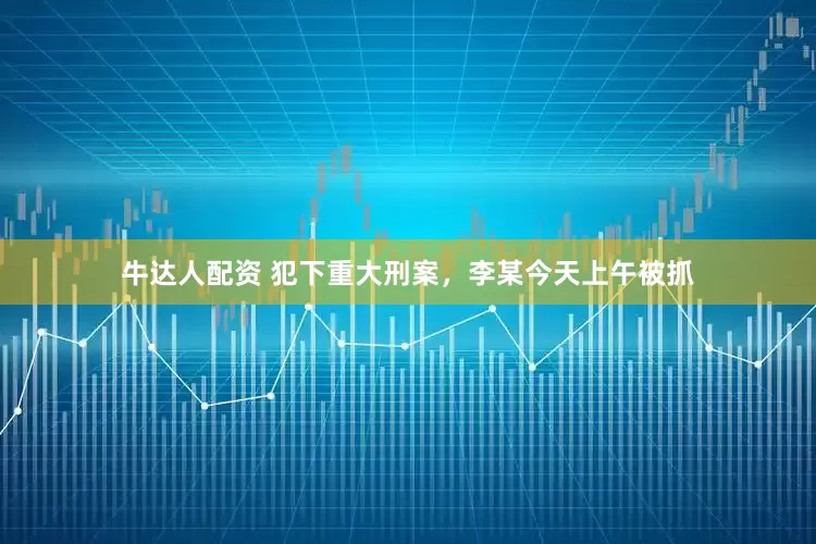 牛达人配资 犯下重大刑案，李某今天上午被抓