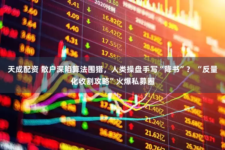 天成配资 散户深陷算法围猎，人类操盘手写“降书”？ “反量化收割攻略”火爆私募圈