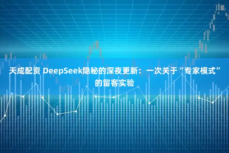 天成配资 DeepSeek隐秘的深夜更新：一次关于“专家模式”的留客实验