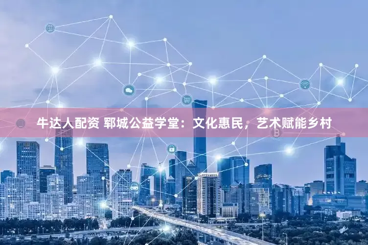 牛达人配资 郓城公益学堂：文化惠民，艺术赋能乡村