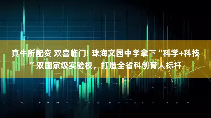 真牛所配资 双喜临门! 珠海文园中学拿下“科学+科技”双国家级实验校，打造全省科创育人标杆