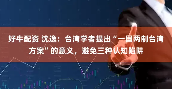 好牛配资 沈逸：台湾学者提出“一国两制台湾方案”的意义，避免三种认知陷阱