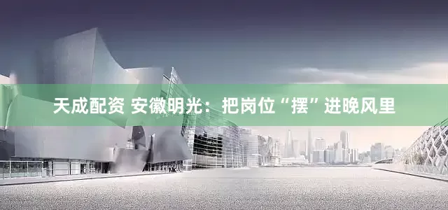 天成配资 安徽明光：把岗位“摆”进晚风里