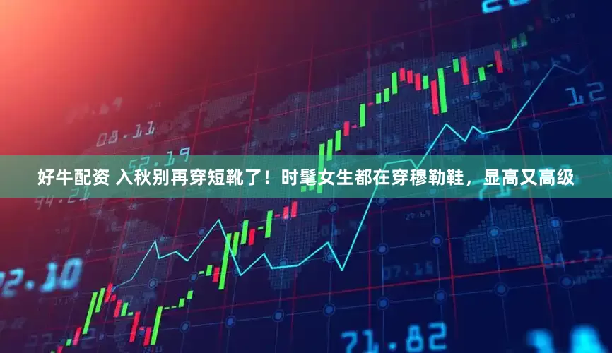 好牛配资 入秋别再穿短靴了！时髦女生都在穿穆勒鞋，显高又高级