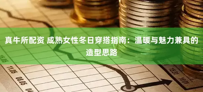 真牛所配资 成熟女性冬日穿搭指南：温暖与魅力兼具的造型思路